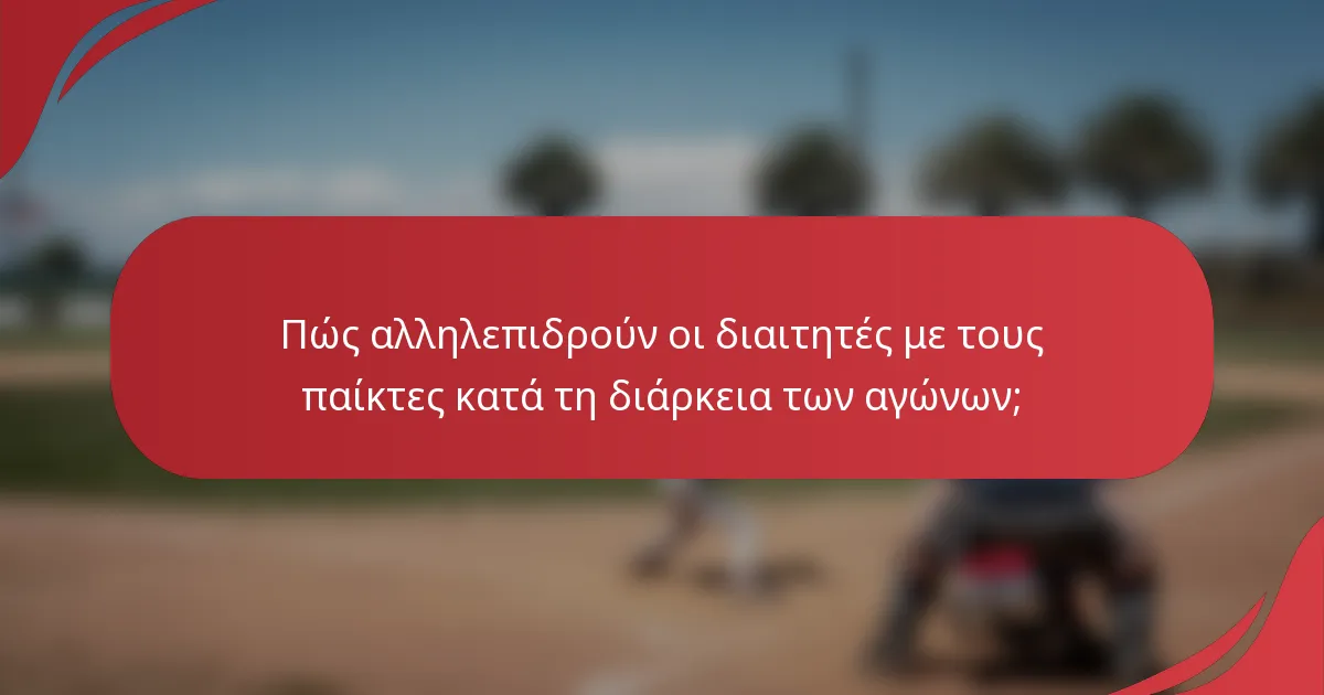Πώς αλληλεπιδρούν οι διαιτητές με τους παίκτες κατά τη διάρκεια των αγώνων;