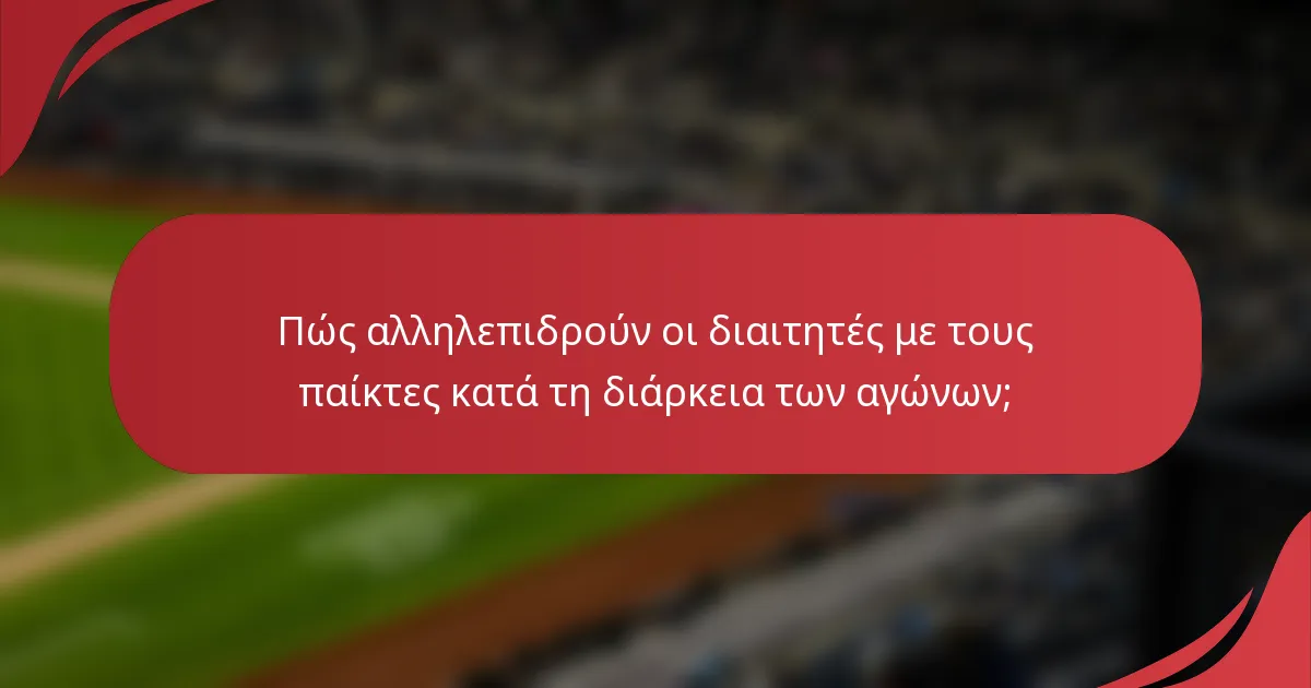Πώς αλληλεπιδρούν οι διαιτητές με τους παίκτες κατά τη διάρκεια των αγώνων;