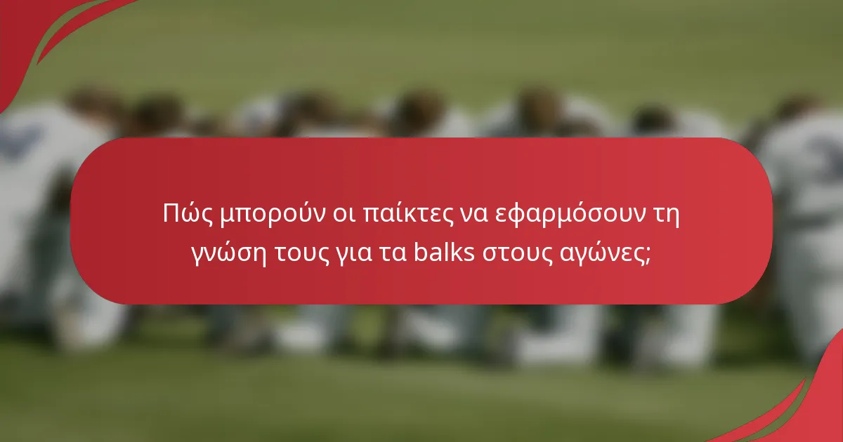 Πώς μπορούν οι παίκτες να εφαρμόσουν τη γνώση τους για τα balks στους αγώνες;